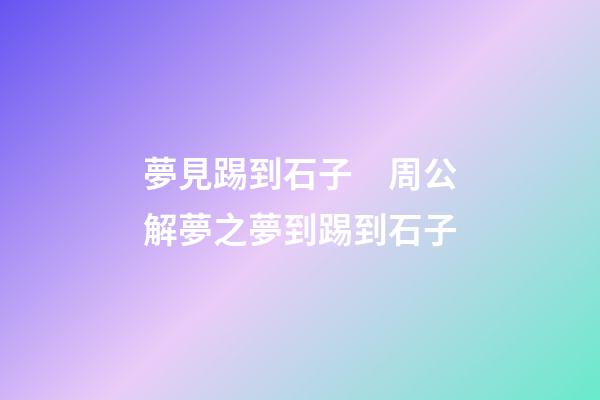 夢見踢到石子　周公解夢之夢到踢到石子